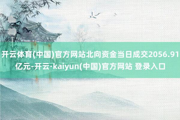 开云体育(中国)官方网站北向资金当日成交2056.91亿元-开云·kaiyun(中国)官方网站 登录入口
