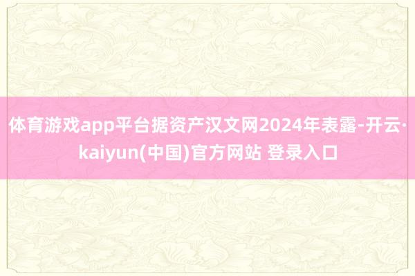 体育游戏app平台据资产汉文网2024年表露-开云·kaiyun(中国)官方网站 登录入口