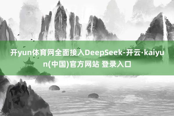 开yun体育网全面接入DeepSeek-开云·kaiyun(中国)官方网站 登录入口