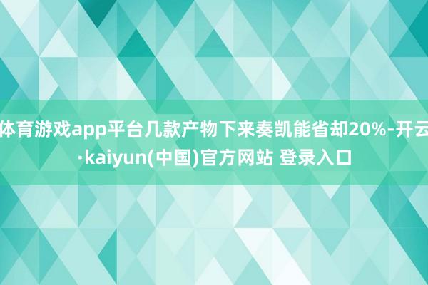 体育游戏app平台几款产物下来奏凯能省却20%-开云·kaiyun(中国)官方网站 登录入口