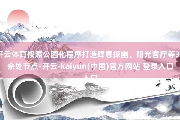 开云体育按照公园化程序打造肆意探幽、阳光客厅等30余处节点-开云·kaiyun(中国)官方网站 登录入口