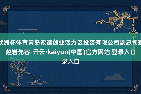 欧洲杯体育青岛改造创业活力区投资有限公司副总司理赵岩先容-开云·kaiyun(中国)官方网站 登录入口