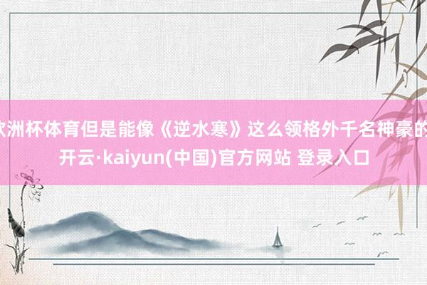 欧洲杯体育但是能像《逆水寒》这么领格外千名神豪的-开云·kaiyun(中国)官方网站 登录入口