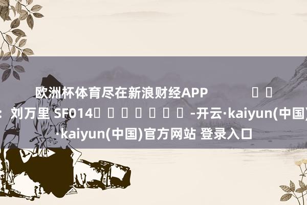 欧洲杯体育尽在新浪财经APP            						包袱裁剪：刘万里 SF014							-开云·kaiyun(中国)官方网站 登录入口