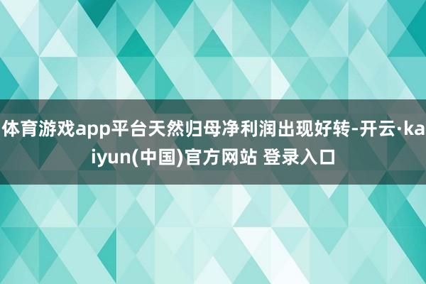 体育游戏app平台天然归母净利润出现好转-开云·kaiyun(中国)官方网站 登录入口