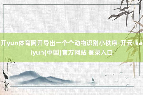 开yun体育网开导出一个个动物识别小秩序-开云·kaiyun(中国)官方网站 登录入口