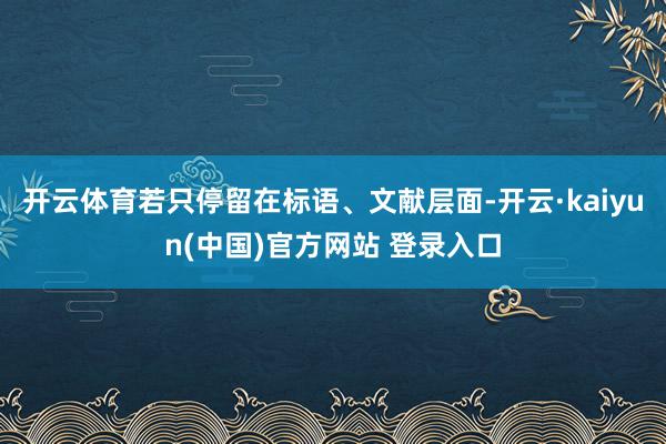 开云体育若只停留在标语、文献层面-开云·kaiyun(中国)官方网站 登录入口