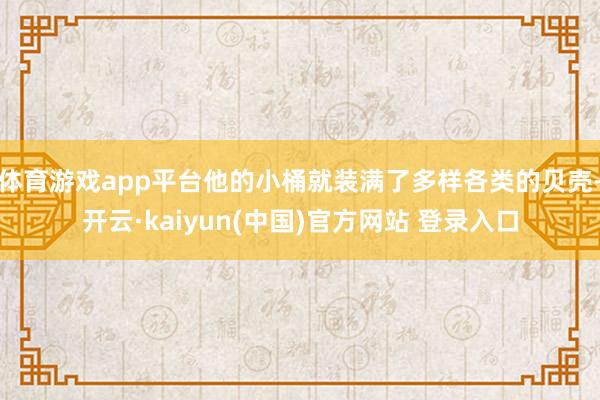 体育游戏app平台他的小桶就装满了多样各类的贝壳-开云·kaiyun(中国)官方网站 登录入口