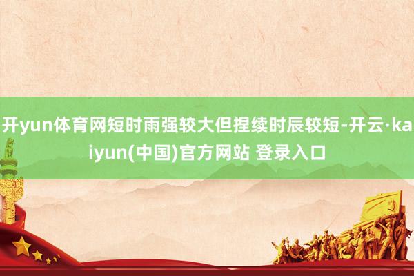 开yun体育网短时雨强较大但捏续时辰较短-开云·kaiyun(中国)官方网站 登录入口