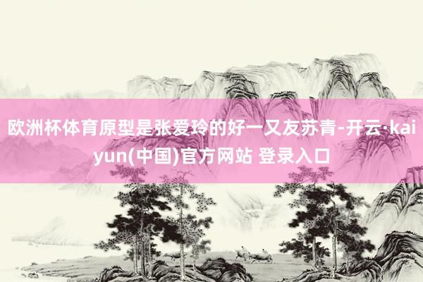 欧洲杯体育原型是张爱玲的好一又友苏青-开云·kaiyun(中国)官方网站 登录入口