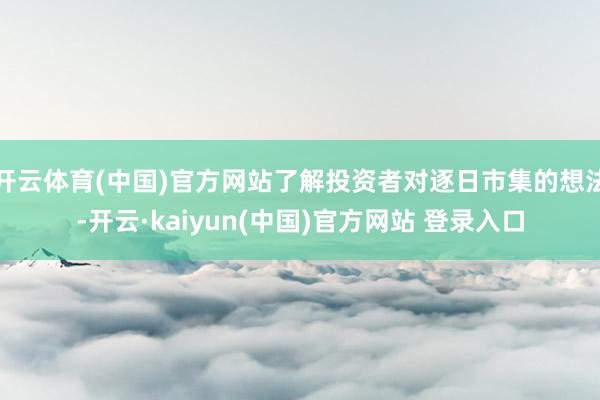 开云体育(中国)官方网站了解投资者对逐日市集的想法-开云·kaiyun(中国)官方网站 登录入口
