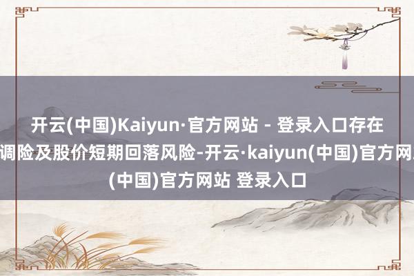 开云(中国)Kaiyun·官方网站 - 登录入口存在较高的炒格调险及股价短期回落风险-开云·kaiyun(中国)官方网站 登录入口