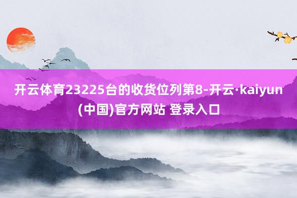 开云体育23225台的收货位列第8-开云·kaiyun(中国)官方网站 登录入口