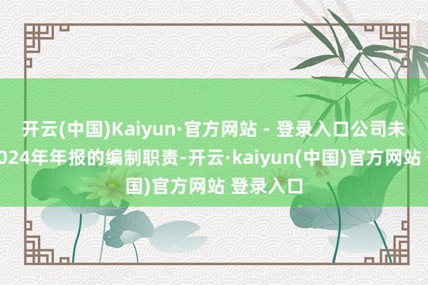 开云(中国)Kaiyun·官方网站 - 登录入口公司未能完成2024年年报的编制职责-开云·kaiyun(中国)官方网站 登录入口