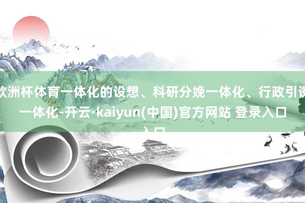欧洲杯体育一体化的设想、科研分娩一体化、行政引诱一体化-开云·kaiyun(中国)官方网站 登录入口