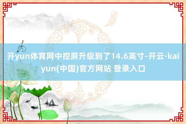 开yun体育网中控屏升级到了14.6英寸-开云·kaiyun(中国)官方网站 登录入口