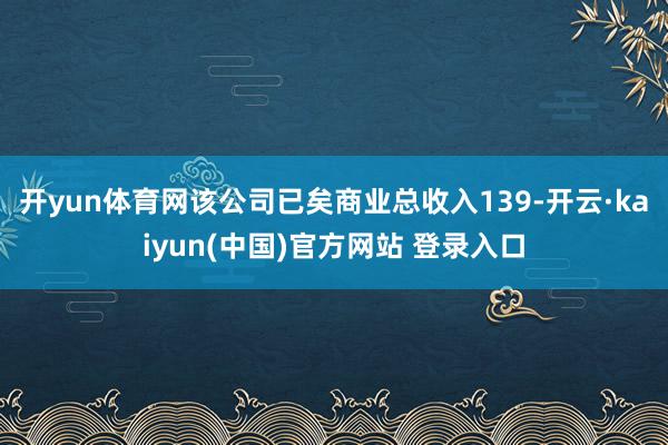 开yun体育网该公司已矣商业总收入139-开云·kaiyun(中国)官方网站 登录入口