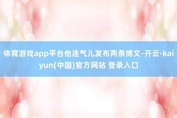 体育游戏app平台他连气儿发布两条博文-开云·kaiyun(中国)官方网站 登录入口