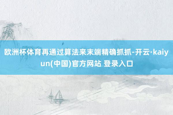 欧洲杯体育再通过算法来末端精确抓抓-开云·kaiyun(中国)官方网站 登录入口
