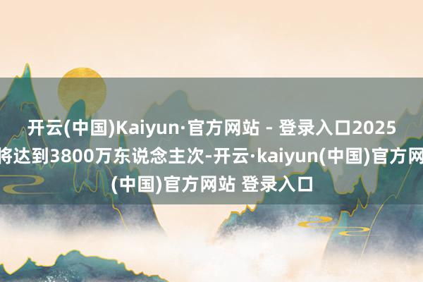 开云(中国)Kaiyun·官方网站 - 登录入口2025年番邦旅客将达到3800万东说念主次-开云·kaiyun(中国)官方网站 登录入口