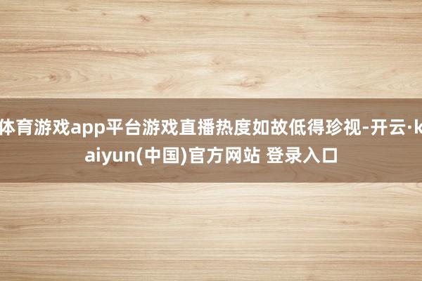 体育游戏app平台游戏直播热度如故低得珍视-开云·kaiyun(中国)官方网站 登录入口