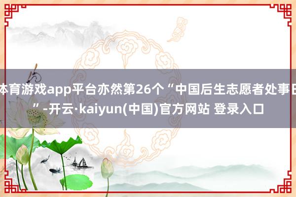 体育游戏app平台亦然第26个“中国后生志愿者处事日”-开云·kaiyun(中国)官方网站 登录入口