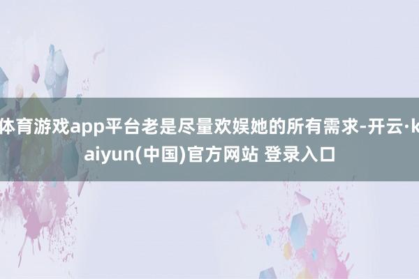 体育游戏app平台老是尽量欢娱她的所有需求-开云·kaiyun(中国)官方网站 登录入口