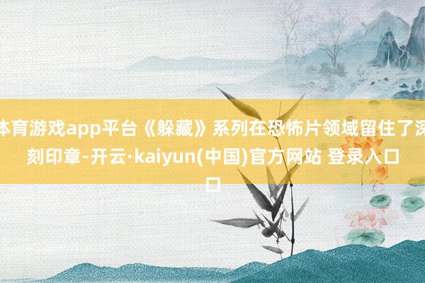 体育游戏app平台《躲藏》系列在恐怖片领域留住了深刻印章-开云·kaiyun(中国)官方网站 登录入口
