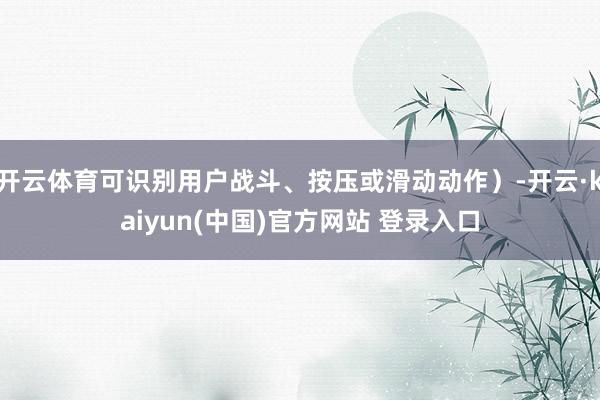 开云体育可识别用户战斗、按压或滑动动作）-开云·kaiyun(中国)官方网站 登录入口