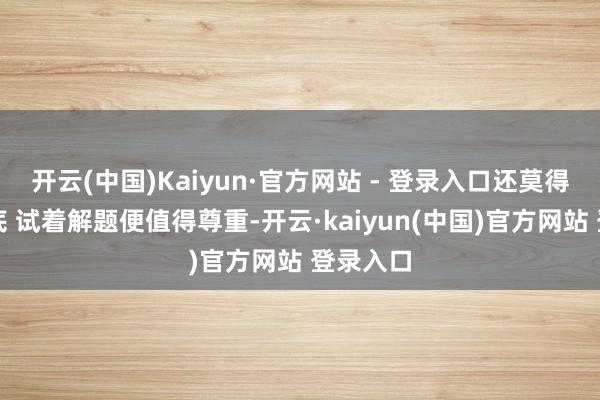 开云(中国)Kaiyun·官方网站 - 登录入口还莫得笃定谜底 试着解题便值得尊重-开云·kaiyun(中国)官方网站 登录入口