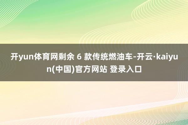 开yun体育网剩余 6 款传统燃油车-开云·kaiyun(中国)官方网站 登录入口