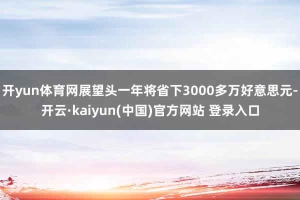开yun体育网展望头一年将省下3000多万好意思元-开云·kaiyun(中国)官方网站 登录入口
