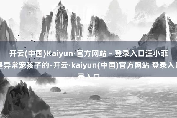 开云(中国)Kaiyun·官方网站 - 登录入口汪小菲是异常宠孩子的-开云·kaiyun(中国)官方网站 登录入口