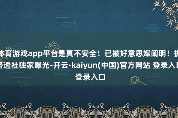 体育游戏app平台是真不安全！已被好意思媒阐明！据路透社独家曝光-开云·kaiyun(中国)官方网站 登录入口