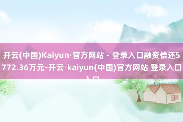 开云(中国)Kaiyun·官方网站 - 登录入口融资偿还5772.36万元-开云·kaiyun(中国)官方网站 登录入口