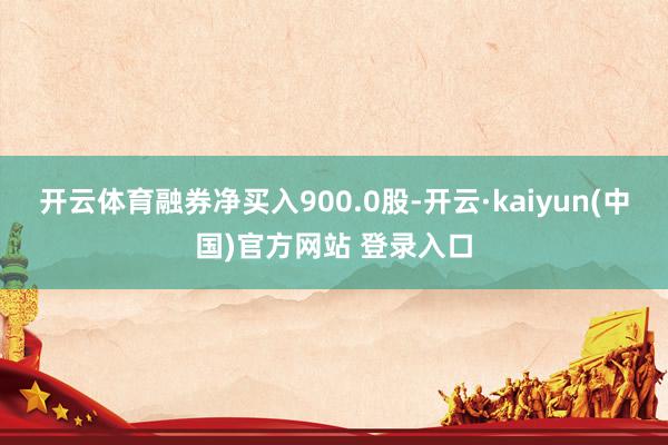 开云体育融券净买入900.0股-开云·kaiyun(中国)官方网站 登录入口