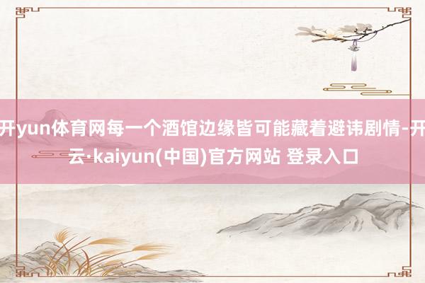 开yun体育网每一个酒馆边缘皆可能藏着避讳剧情-开云·kaiyun(中国)官方网站 登录入口