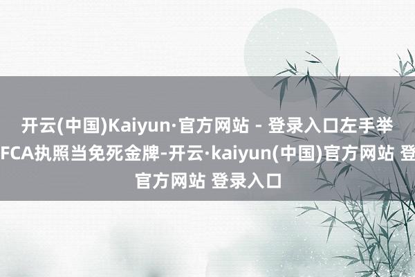开云(中国)Kaiyun·官方网站 - 登录入口左手举着英国FCA执照当免死金牌-开云·kaiyun(中国)官方网站 登录入口