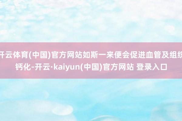 开云体育(中国)官方网站如斯一来便会促进血管及组织钙化-开云·kaiyun(中国)官方网站 登录入口