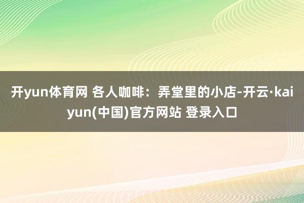 开yun体育网 各人咖啡：弄堂里的小店-开云·kaiyun(中国)官方网站 登录入口