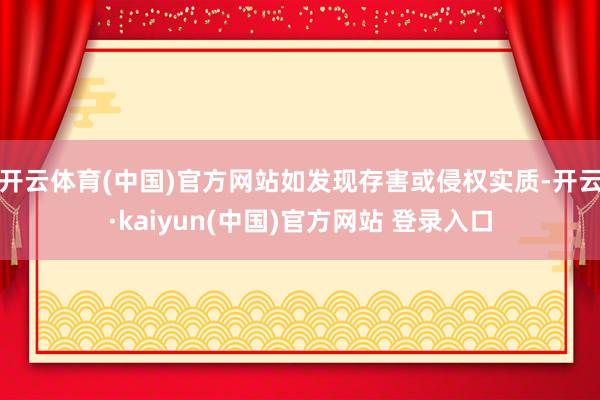 开云体育(中国)官方网站如发现存害或侵权实质-开云·kaiyun(中国)官方网站 登录入口