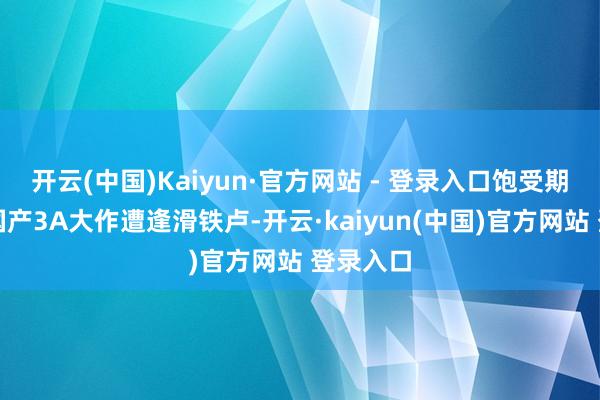 开云(中国)Kaiyun·官方网站 - 登录入口饱受期待的新国产3A大作遭逢滑铁卢-开云·kaiyun(中国)官方网站 登录入口
