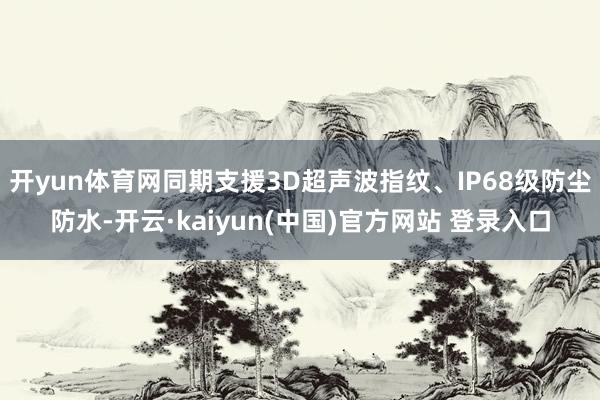 开yun体育网同期支援3D超声波指纹、IP68级防尘防水-开云·kaiyun(中国)官方网站 登录入口