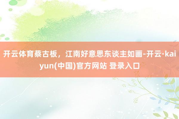 开云体育蔡古板，江南好意思东谈主如画-开云·kaiyun(中国)官方网站 登录入口