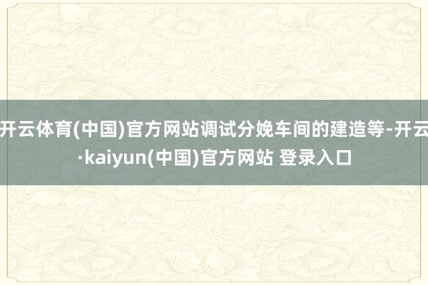 开云体育(中国)官方网站调试分娩车间的建造等-开云·kaiyun(中国)官方网站 登录入口