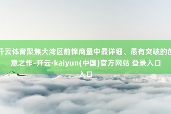 开云体育聚焦大湾区前锋商量中最详细、最有突破的创意之作-开云·kaiyun(中国)官方网站 登录入口
