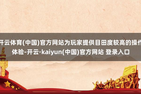 开云体育(中国)官方网站为玩家提供目田度较高的操作体验-开云·kaiyun(中国)官方网站 登录入口