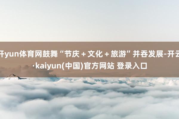 开yun体育网鼓舞“节庆＋文化＋旅游”并吞发展-开云·kaiyun(中国)官方网站 登录入口