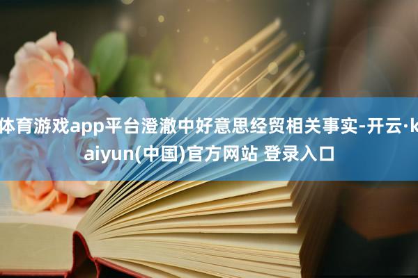 体育游戏app平台澄澈中好意思经贸相关事实-开云·kaiyun(中国)官方网站 登录入口