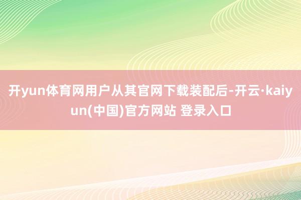 开yun体育网用户从其官网下载装配后-开云·kaiyun(中国)官方网站 登录入口